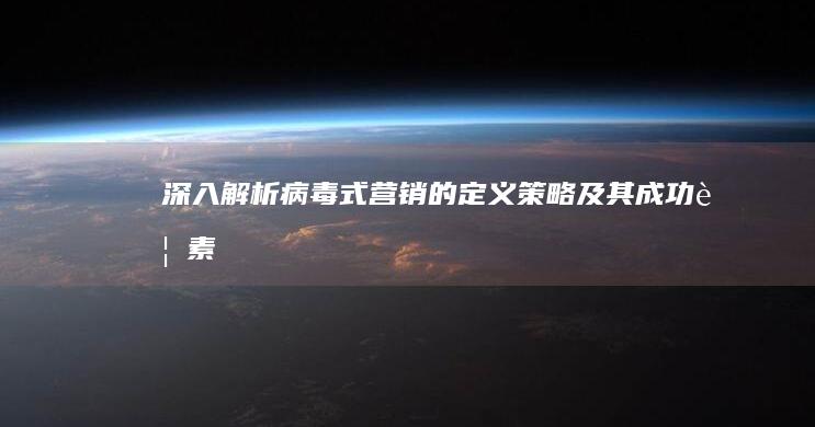 深入解析：病毒式营销的定义、策略及其成功要素