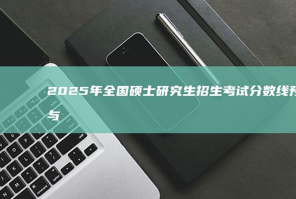 2025年全国硕士研究生招生考试分数线预测与趋势分析